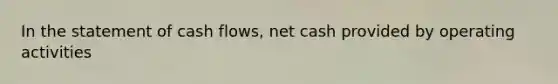 In the statement of cash flows, net cash provided by operating activities