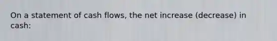 On a statement of cash flows, the net increase (decrease) in cash: