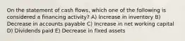 On the statement of cash flows, which one of the following is considered a financing activity? A) Increase in inventory B) Decrease in accounts payable C) Increase in net working capital D) Dividends paid E) Decrease in fixed assets