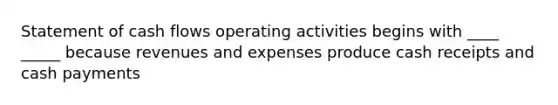 Statement of cash flows operating activities begins with ____ _____ because revenues and expenses produce cash receipts and cash payments