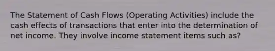 The Statement of Cash Flows (Operating Activities) include the cash effects of transactions that enter into the determination of net income. They involve income statement items such as?