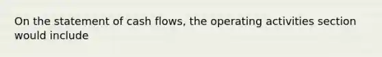 On the statement of cash flows, the operating activities section would include