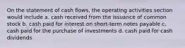 On the statement of cash flows, the operating activities section would include a. cash received from the issuance of common stock b. cash paid for interest on short-term notes payable c. cash paid for the purchase of investments d. cash paid for cash dividends