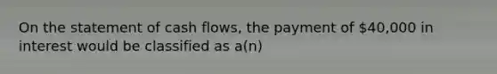 On the statement of cash flows, the payment of 40,000 in interest would be classified as a(n)