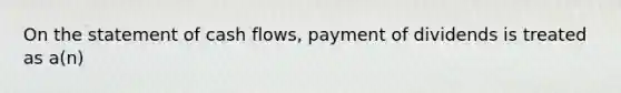 On the statement of cash flows, payment of dividends is treated as a(n)