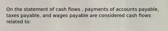 On the statement of cash flows , payments of accounts payable, taxes payable, and wages payable are considered cash flows related to: