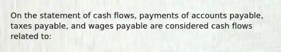 On the statement of cash flows, payments of accounts payable, taxes payable, and wages payable are considered cash flows related to: