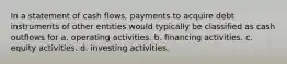 In a statement of cash flows, payments to acquire debt instruments of other entities would typically be classified as cash outflows for a. operating activities. b. financing activities. c. equity activities. d. investing activities.