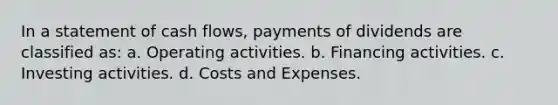 In a statement of cash flows, payments of dividends are classified as: a. Operating activities. b. Financing activities. c. Investing activities. d. Costs and Expenses.