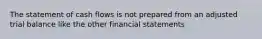 The statement of cash flows is not prepared from an adjusted trial balance like the other financial statements