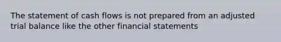 The statement of cash flows is not prepared from an adjusted trial balance like the other financial statements