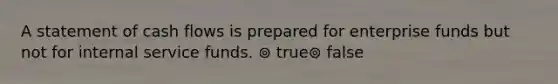 A statement of cash flows is prepared for enterprise funds but not for internal service funds. ⊚ true⊚ false