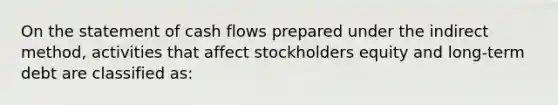 On the statement of cash flows prepared under the indirect method, activities that affect stockholders equity and long-term debt are classified as: