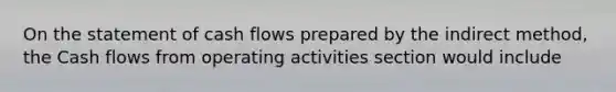 On the statement of cash flows prepared by the indirect method, the Cash flows from operating activities section would include