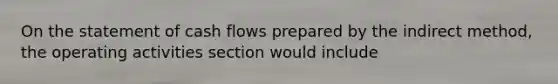 On the statement of cash flows prepared by the indirect method, the operating activities section would include