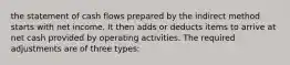 the statement of cash flows prepared by the indirect method starts with net income. It then adds or deducts items to arrive at net cash provided by operating activities. The required adjustments are of three types: