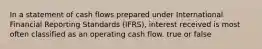 In a statement of cash flows prepared under International Financial Reporting Standards (IFRS), interest received is most often classified as an operating cash flow. true or false