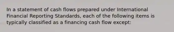 In a statement of cash flows prepared under International Financial Reporting Standards, each of the following items is typically classified as a financing cash flow except: