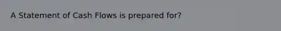 A Statement of Cash Flows is prepared for?