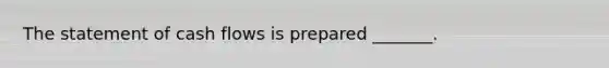 The statement of cash flows is prepared _______.