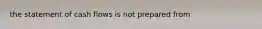 the statement of cash flows is not prepared from