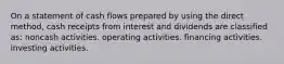 On a statement of cash flows prepared by using the direct method, cash receipts from interest and dividends are classified as: noncash activities. operating activities. financing activities. investing activities.