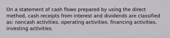 On a statement of cash flows prepared by using the direct method, cash receipts from interest and dividends are classified as: noncash activities. operating activities. financing activities. investing activities.