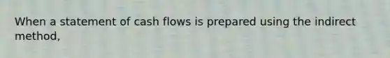 When a statement of cash flows is prepared using the indirect method,