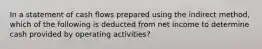 In a statement of cash flows prepared using the indirect method, which of the following is deducted from net income to determine cash provided by operating activities?