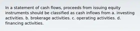 In a statement of cash flows, proceeds from issuing equity instruments should be classified as cash inflows from a. investing activities. b. brokerage activities. c. operating activities. d. financing activities.