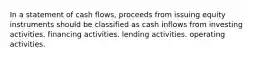 In a statement of cash flows, proceeds from issuing equity instruments should be classified as cash inflows from investing activities. financing activities. lending activities. operating activities.