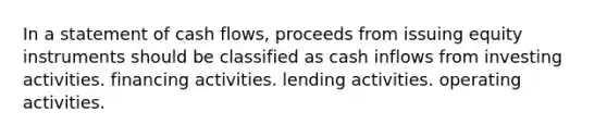 In a statement of cash flows, proceeds from issuing equity instruments should be classified as cash inflows from investing activities. financing activities. lending activities. operating activities.