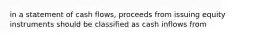 in a statement of cash flows, proceeds from issuing equity instruments should be classified as cash inflows from