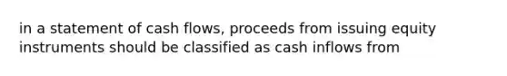 in a statement of cash flows, proceeds from issuing equity instruments should be classified as cash inflows from