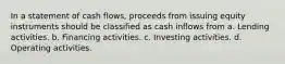 In a statement of cash flows, proceeds from issuing equity instruments should be classified as cash inflows from a. Lending activities. b. Financing activities. c. Investing activities. d. Operating activities.