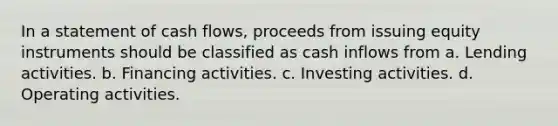 In a statement of cash flows, proceeds from issuing equity instruments should be classified as cash inflows from a. Lending activities. b. Financing activities. c. Investing activities. d. Operating activities.