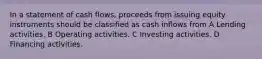 In a statement of cash flows, proceeds from issuing equity instruments should be classified as cash inflows from A Lending activities. B Operating activities. C Investing activities. D Financing activities.