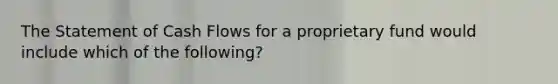 The Statement of Cash Flows for a proprietary fund would include which of the following?