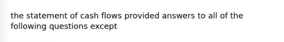 the statement of cash flows provided answers to all of the following questions except