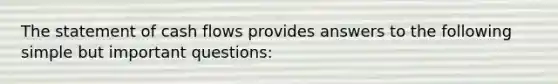 The statement of cash flows provides answers to the following simple but important questions: