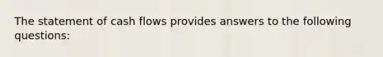 The statement of cash flows provides answers to the following questions: