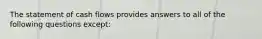 The statement of cash flows provides answers to all of the following questions except: