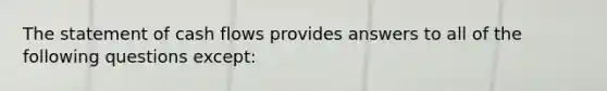 The statement of cash flows provides answers to all of the following questions except: