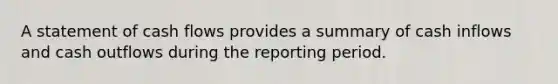 A statement of cash flows provides a summary of cash inflows and cash outflows during the reporting period.