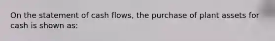 On the statement of cash flows, the purchase of plant assets for cash is shown as: