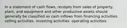 In a statement of cash flows, receipts from sales of property, plant, and equipment and other productive assets should generally be classified as cash inflows from financing activities. selling activities. investing activities. operating activities.