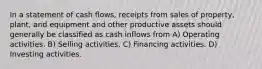 In a statement of cash flows, receipts from sales of property, plant, and equipment and other productive assets should generally be classified as cash inflows from A) Operating activities. B) Selling activities. C) Financing activities. D) Investing activities.