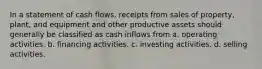 In a statement of cash flows, receipts from sales of property, plant, and equipment and other productive assets should generally be classified as cash inflows from a. operating activities. b. financing activities. c. investing activities. d. selling activities.