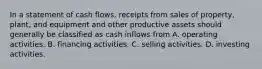 In a statement of cash flows, receipts from sales of property, plant, and equipment and other productive assets should generally be classified as cash inflows from A. operating activities. B. financing activities. C. selling activities. D. investing activities.