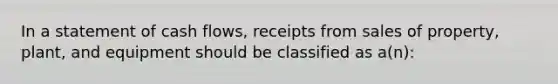 In a statement of cash flows, receipts from sales of property, plant, and equipment should be classified as a(n):